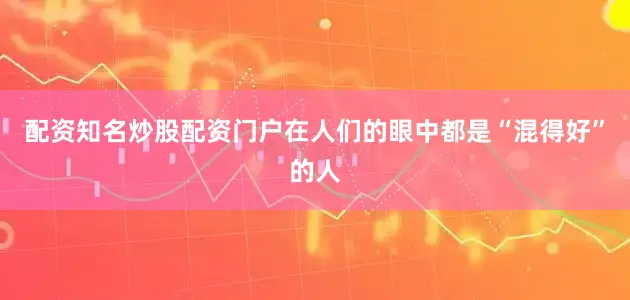 配资知名炒股配资门户在人们的眼中都是“混得好”的人