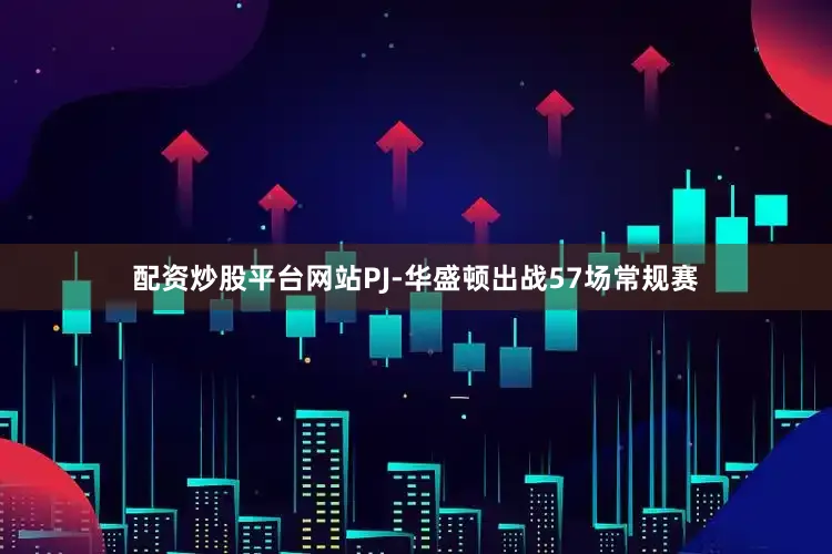 配资炒股平台网站PJ-华盛顿出战57场常规赛
