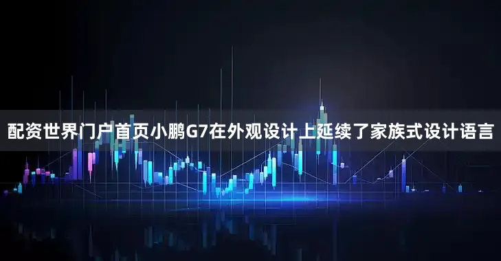 配资世界门户首页小鹏G7在外观设计上延续了家族式设计语言
