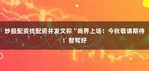 炒股配资找配资并发文称“尚界上场！今秋敬请期待！智驾好