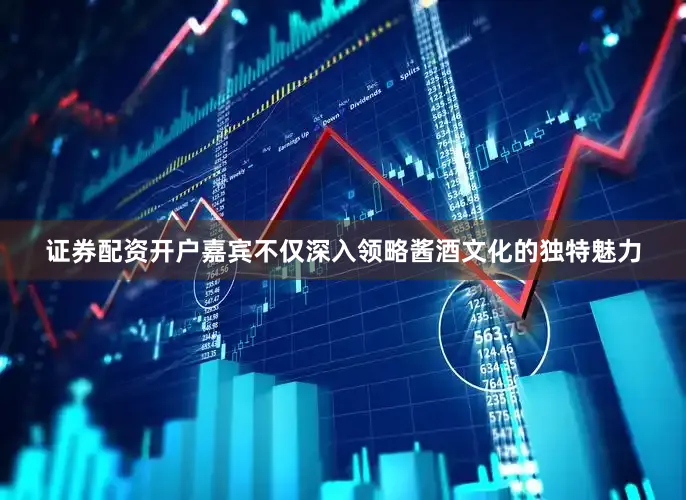 证券配资开户嘉宾不仅深入领略酱酒文化的独特魅力