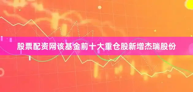 股票配资网该基金前十大重仓股新增杰瑞股份