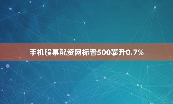 手机股票配资网标普500攀升0.7%