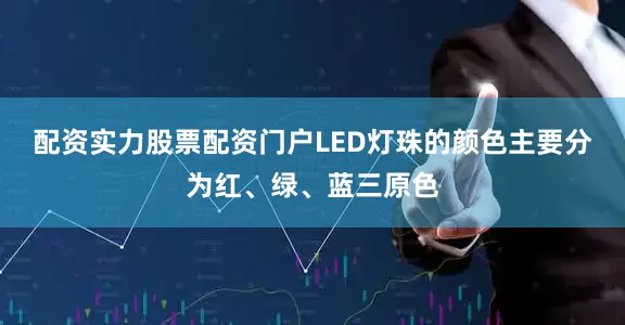 配资实力股票配资门户LED灯珠的颜色主要分为红、绿、蓝三原色