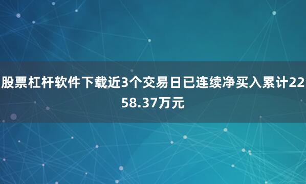 股票杠杆软件下载近3个交易日已连续净买入累计2258.37万元