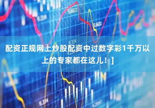 配资正规网上炒股配资中过数字彩1千万以上的专家都在这儿！]