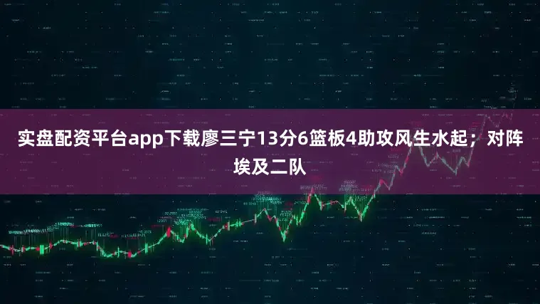 实盘配资平台app下载廖三宁13分6篮板4助攻风生水起；对阵埃及二队