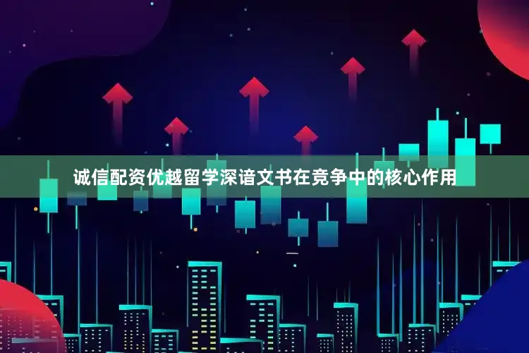诚信配资优越留学深谙文书在竞争中的核心作用