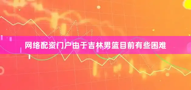 网络配资门户由于吉林男篮目前有些困难