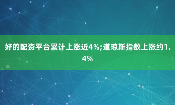 好的配资平台累计上涨近4%;道琼斯指数上涨约1.4%