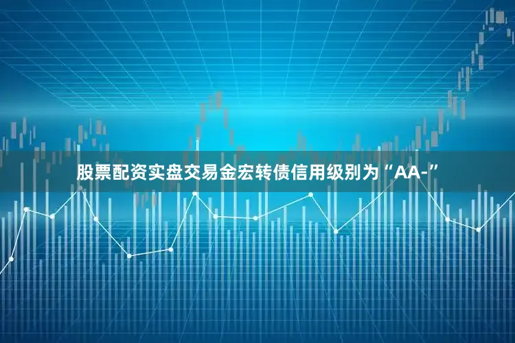 股票配资实盘交易金宏转债信用级别为“AA-”