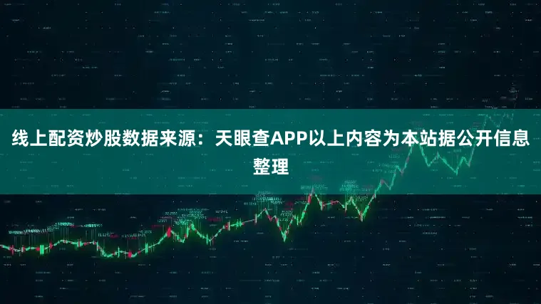 线上配资炒股数据来源：天眼查APP以上内容为本站据公开信息整理