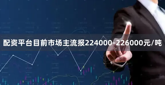 配资平台目前市场主流报224000-226000元/吨