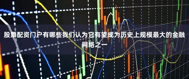 股票配资门户有哪些我们认为它有望成为历史上规模最大的金融网络之一